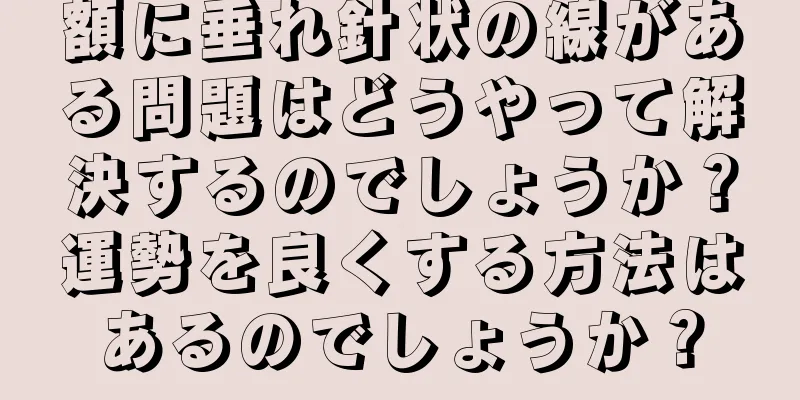 額に垂れ針状の線がある問題はどうやって解決するのでしょうか？運勢を良くする方法はあるのでしょうか？