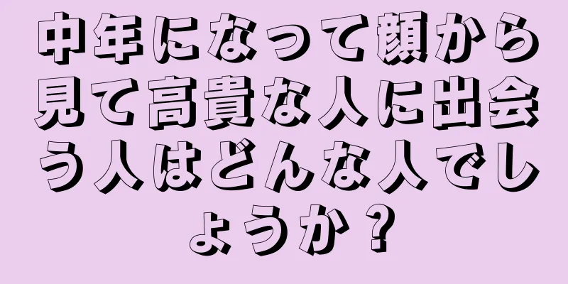 中年になって顔から見て高貴な人に出会う人はどんな人でしょうか？