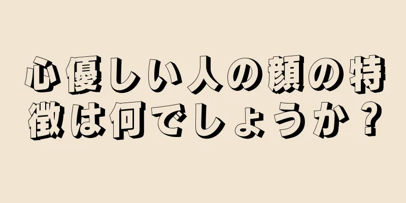 心優しい人の顔の特徴は何でしょうか？