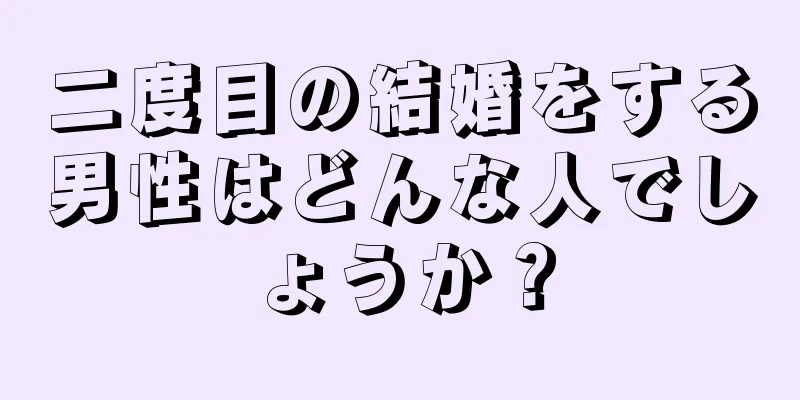 二度目の結婚をする男性はどんな人でしょうか？