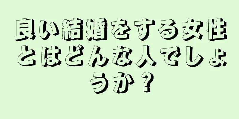 良い結婚をする女性とはどんな人でしょうか？