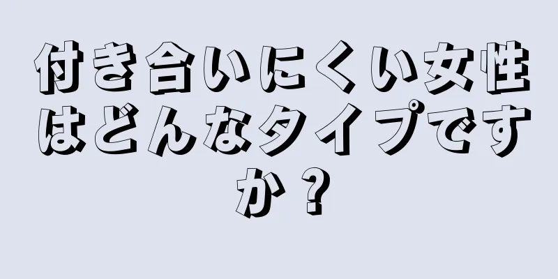 付き合いにくい女性はどんなタイプですか？