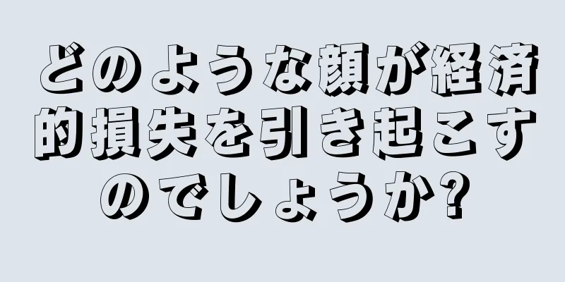 どのような顔が経済的損失を引き起こすのでしょうか?