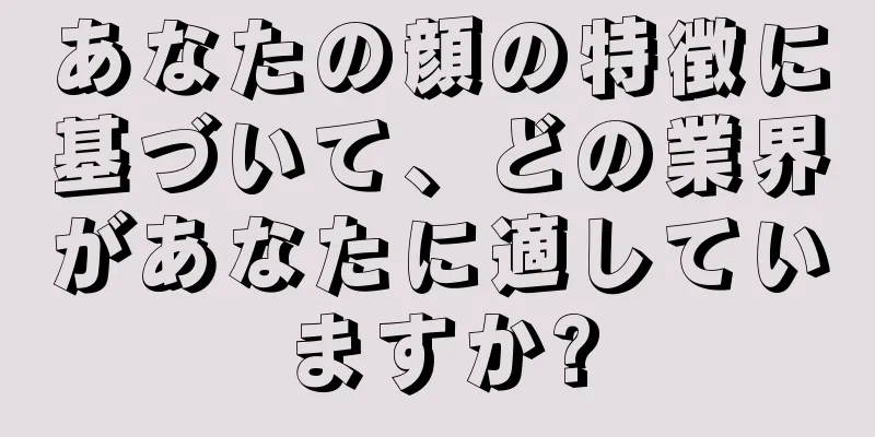 あなたの顔の特徴に基づいて、どの業界があなたに適していますか?