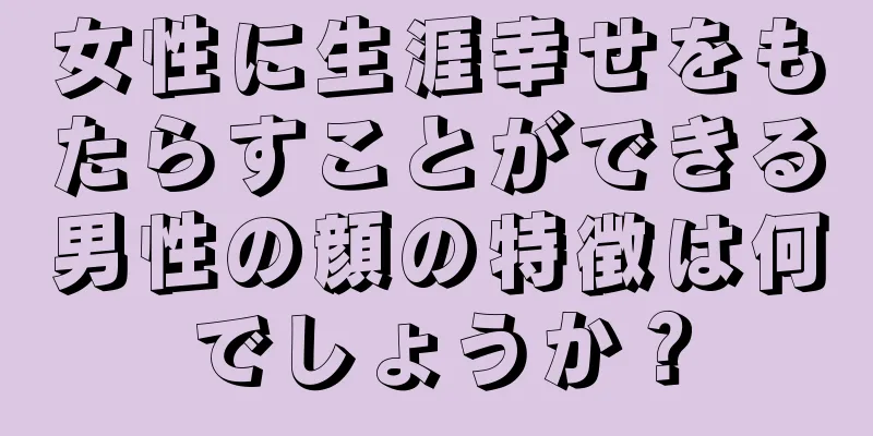 女性に生涯幸せをもたらすことができる男性の顔の特徴は何でしょうか？