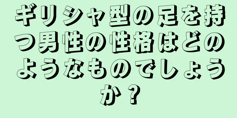 ギリシャ型の足を持つ男性の性格はどのようなものでしょうか？
