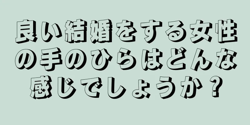 良い結婚をする女性の手のひらはどんな感じでしょうか？