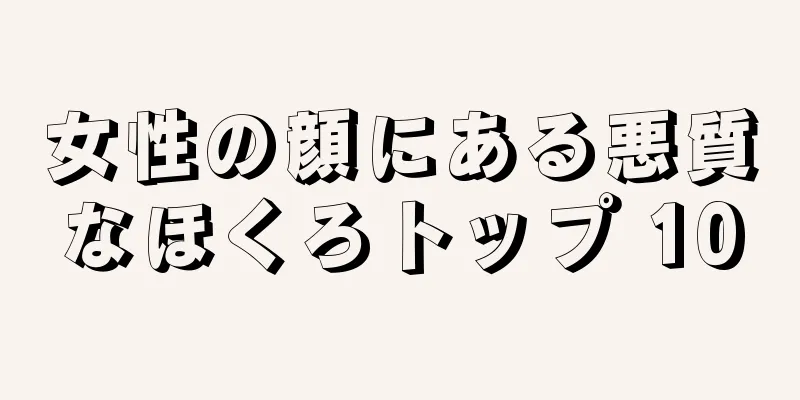 女性の顔にある悪質なほくろトップ 10