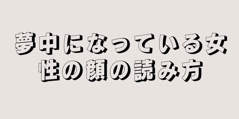 夢中になっている女性の顔の読み方