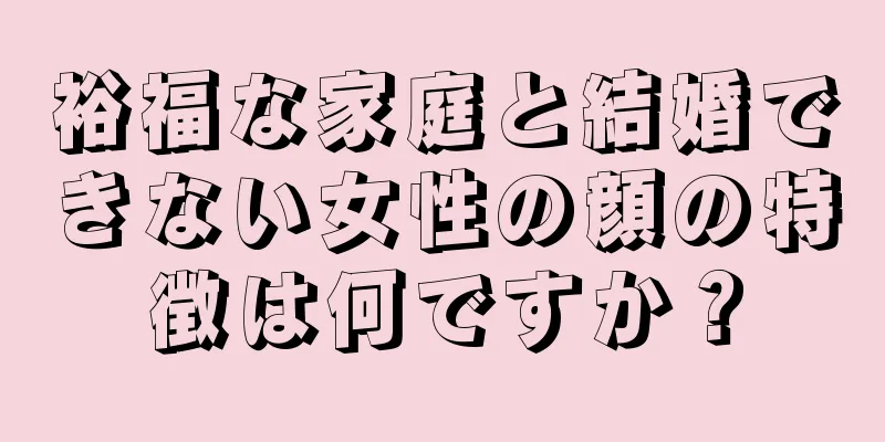 裕福な家庭と結婚できない女性の顔の特徴は何ですか？