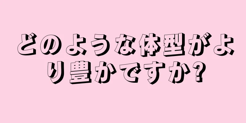 どのような体型がより豊かですか?