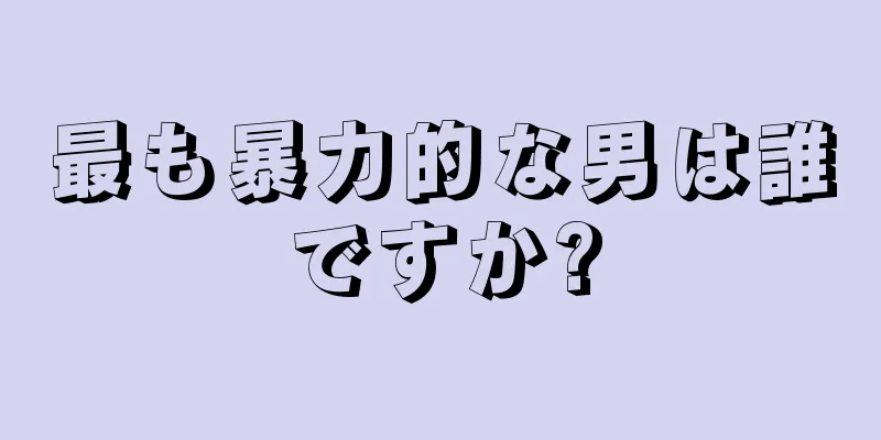 最も暴力的な男は誰ですか?