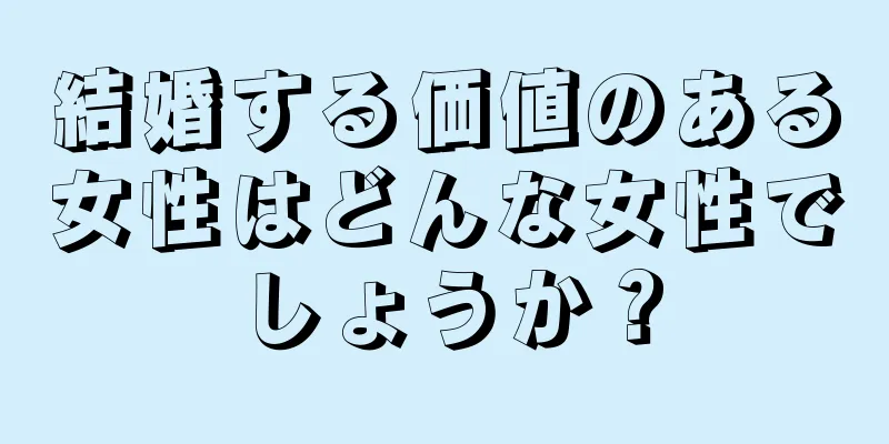 結婚する価値のある女性はどんな女性でしょうか？