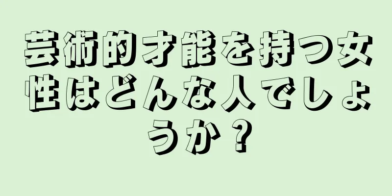 芸術的才能を持つ女性はどんな人でしょうか？