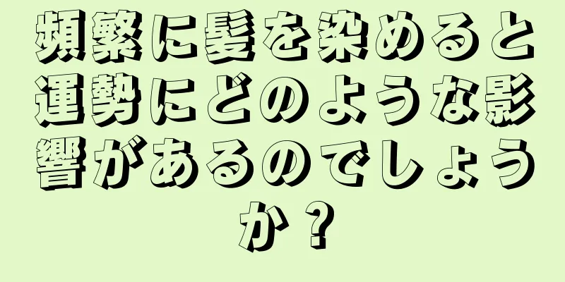 頻繁に髪を染めると運勢にどのような影響があるのでしょうか？