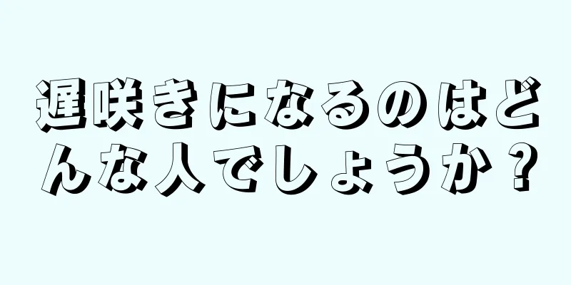 遅咲きになるのはどんな人でしょうか？