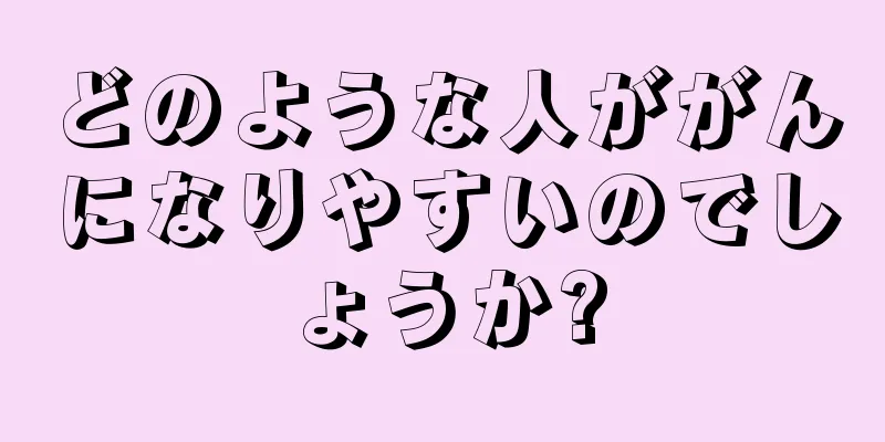 どのような人ががんになりやすいのでしょうか?