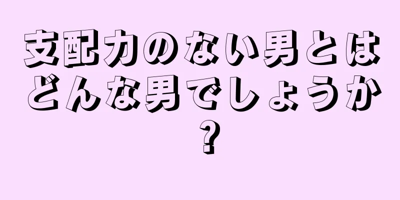 支配力のない男とはどんな男でしょうか？