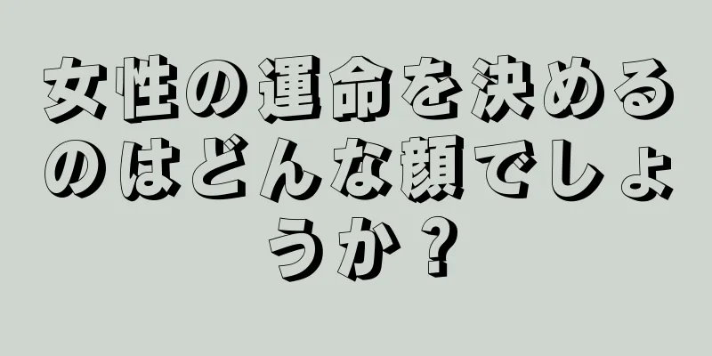 女性の運命を決めるのはどんな顔でしょうか？