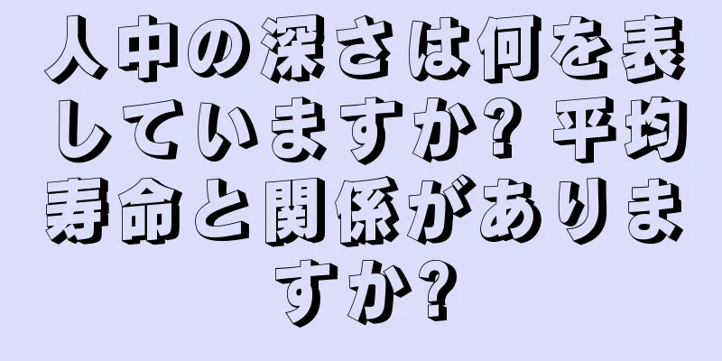 人中の深さは何を表していますか? 平均寿命と関係がありますか?