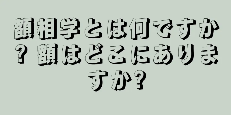 額相学とは何ですか? 額はどこにありますか?