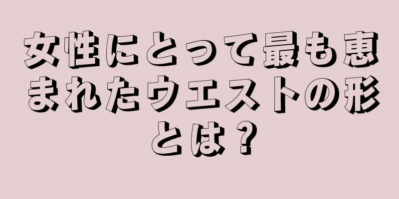 女性にとって最も恵まれたウエストの形とは？