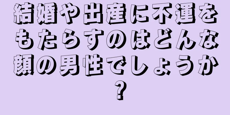 結婚や出産に不運をもたらすのはどんな顔の男性でしょうか？