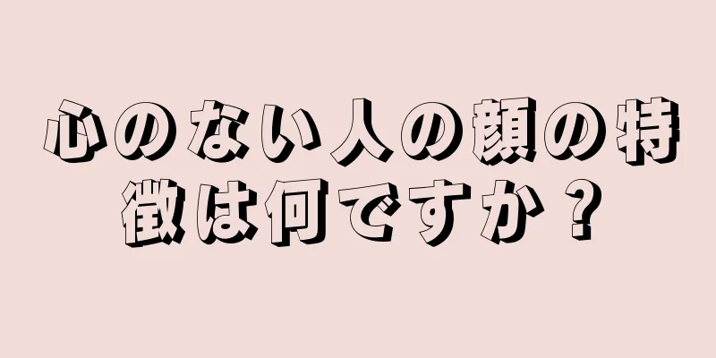 心のない人の顔の特徴は何ですか？