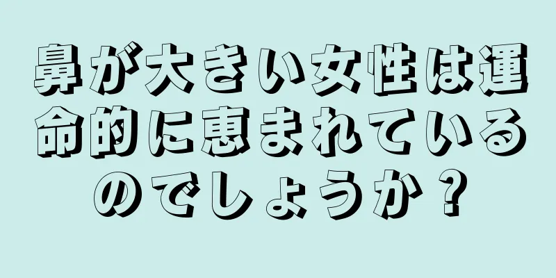 鼻が大きい女性は運命的に恵まれているのでしょうか？