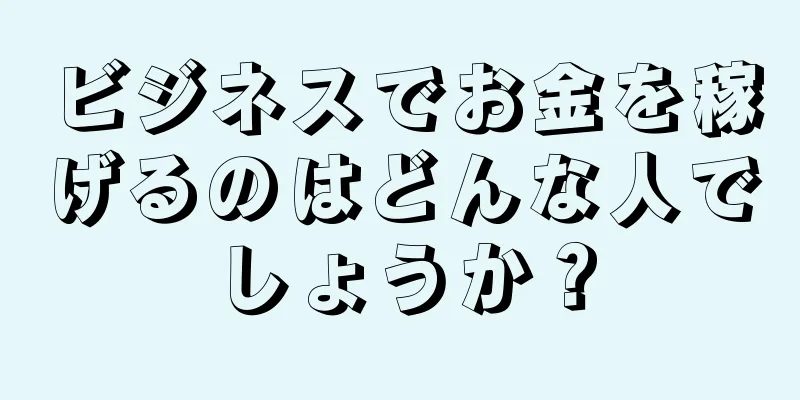 ビジネスでお金を稼げるのはどんな人でしょうか？