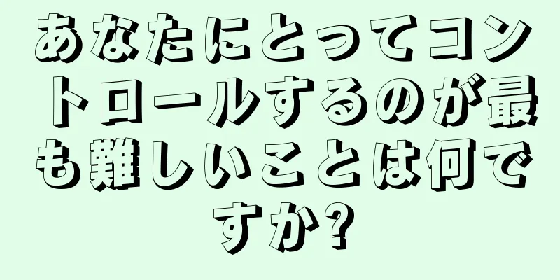 あなたにとってコントロールするのが最も難しいことは何ですか?