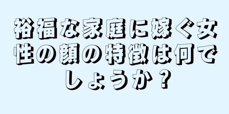 裕福な家庭に嫁ぐ女性の顔の特徴は何でしょうか？