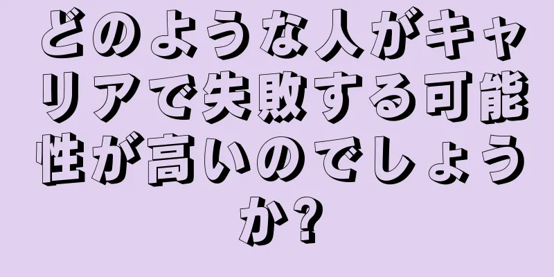 どのような人がキャリアで失敗する可能性が高いのでしょうか?