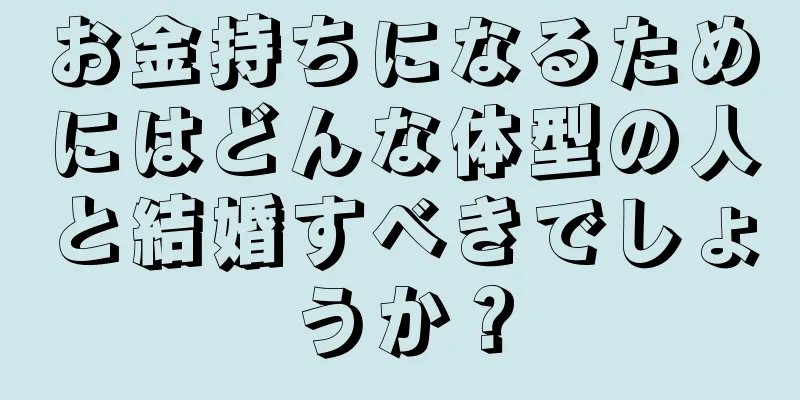 お金持ちになるためにはどんな体型の人と結婚すべきでしょうか？