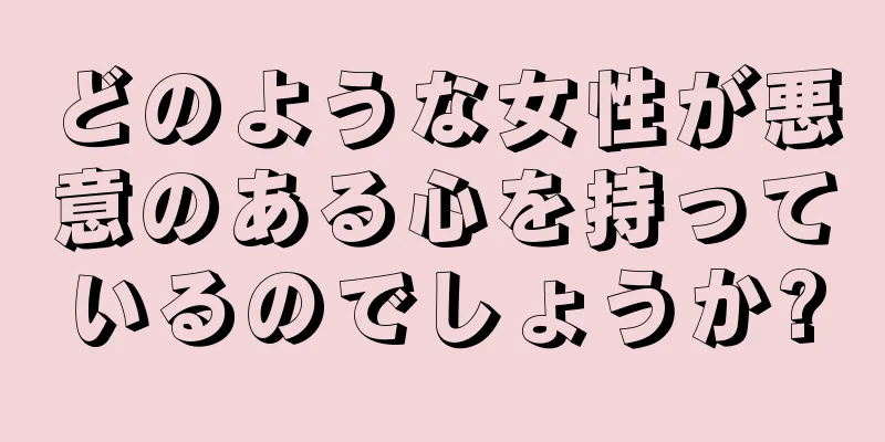 どのような女性が悪意のある心を持っているのでしょうか?