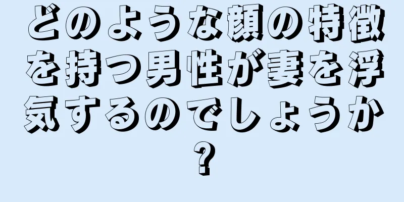 どのような顔の特徴を持つ男性が妻を浮気するのでしょうか?