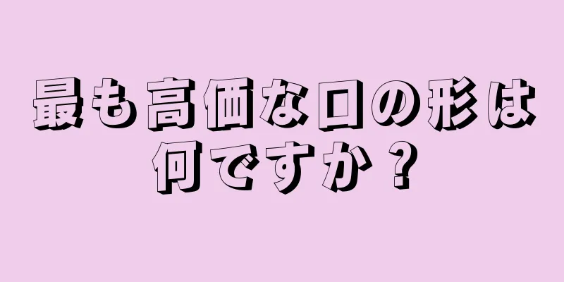 最も高価な口の形は何ですか？