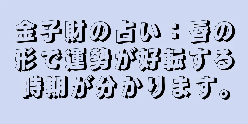 金子財の占い：唇の形で運勢が好転する時期が分かります。