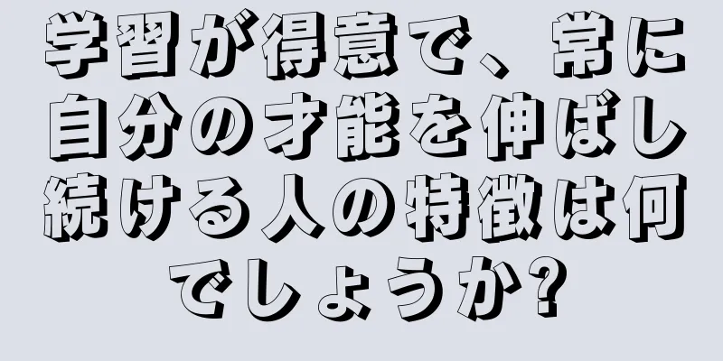 学習が得意で、常に自分の才能を伸ばし続ける人の特徴は何でしょうか?