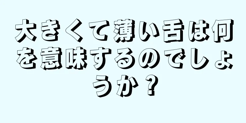 大きくて薄い舌は何を意味するのでしょうか？