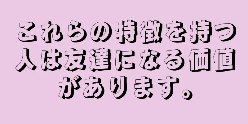 これらの特徴を持つ人は友達になる価値があります。