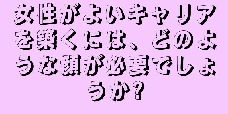 女性がよいキャリアを築くには、どのような顔が必要でしょうか?