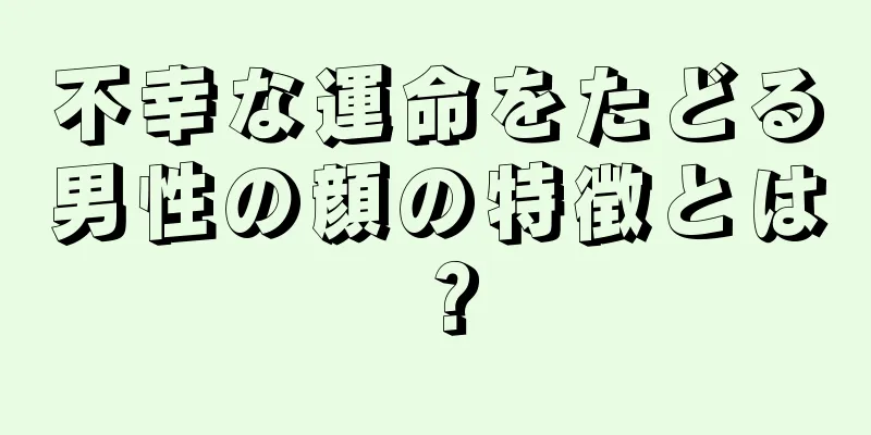 不幸な運命をたどる男性の顔の特徴とは？