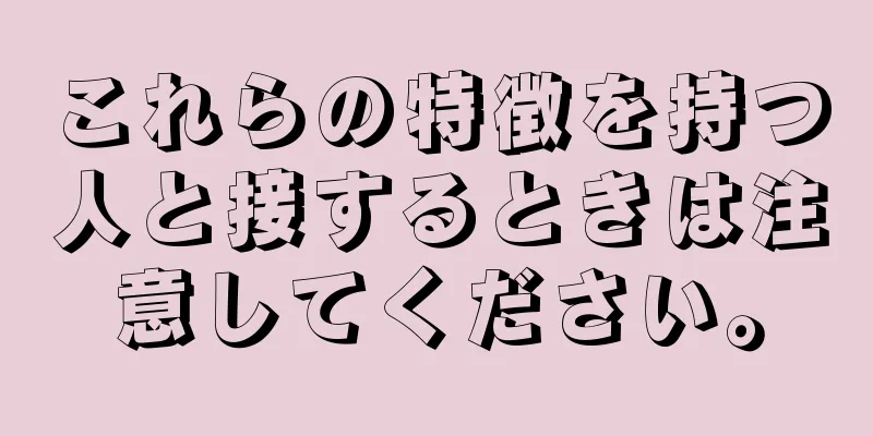 これらの特徴を持つ人と接するときは注意してください。