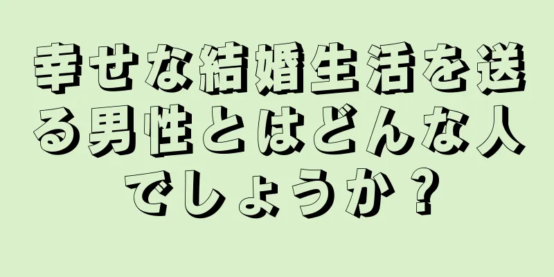 幸せな結婚生活を送る男性とはどんな人でしょうか？