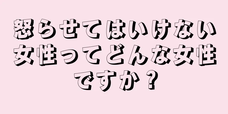 怒らせてはいけない女性ってどんな女性ですか？