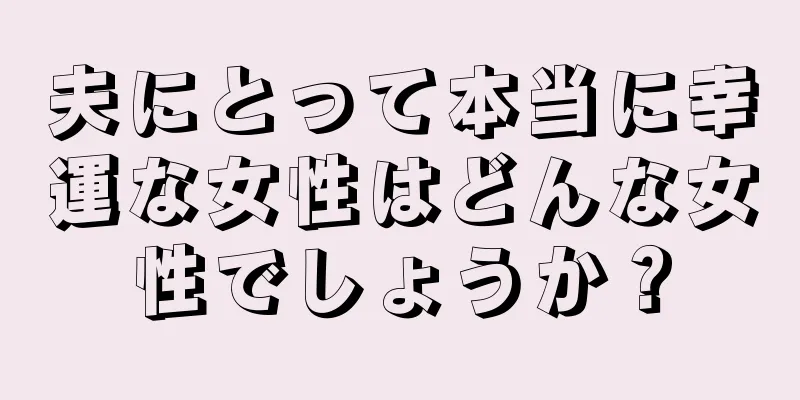 夫にとって本当に幸運な女性はどんな女性でしょうか？