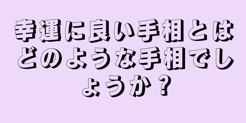 幸運に良い手相とはどのような手相でしょうか？