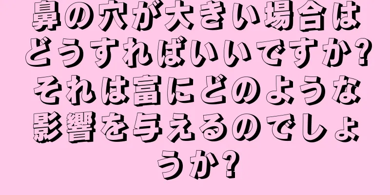 鼻の穴が大きい場合はどうすればいいですか?それは富にどのような影響を与えるのでしょうか?