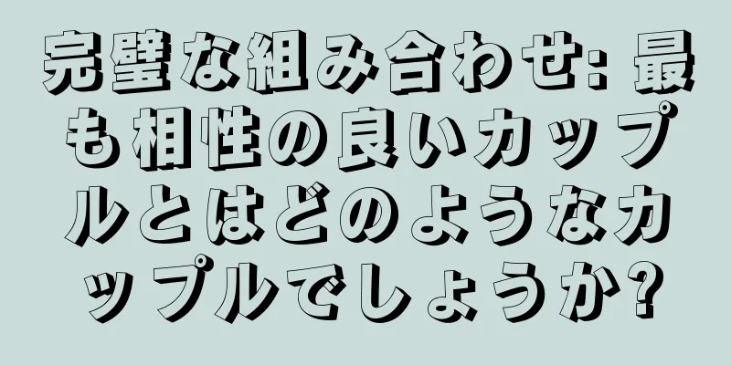 完璧な組み合わせ: 最も相性の良いカップルとはどのようなカップルでしょうか?